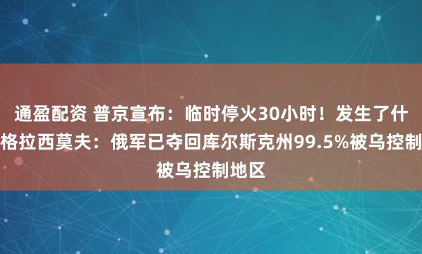 通盈配资 普京宣布：临时停火30小时！发生了什么？格拉西莫夫：俄军已夺回库尔斯克州99.5%被乌控制地区