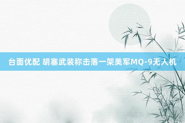 台面优配 胡塞武装称击落一架美军MQ-9无人机