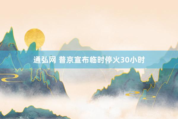 通弘网 普京宣布临时停火30小时