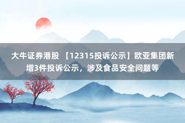 大牛证券港股 【12315投诉公示】欧亚集团新增3件投诉公示，涉及食品安全问题等