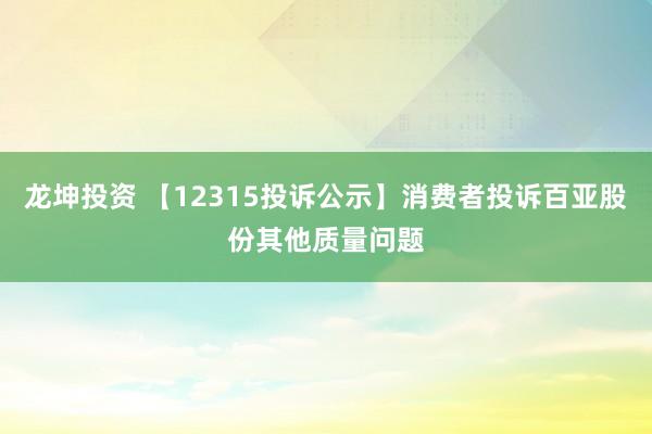 龙坤投资 【12315投诉公示】消费者投诉百亚股份其他质量问题