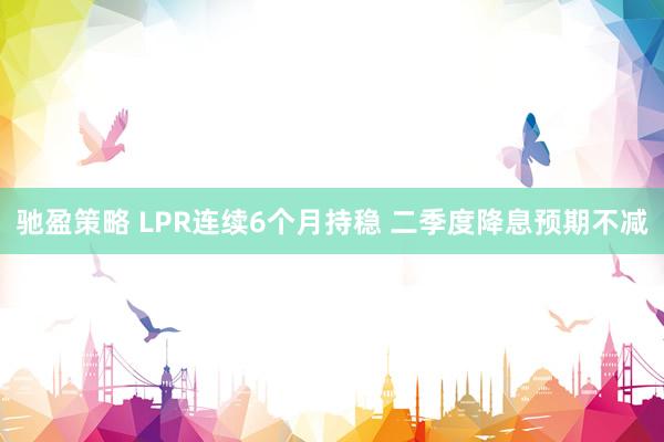 驰盈策略 LPR连续6个月持稳 二季度降息预期不减