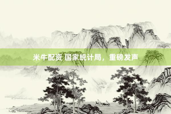 米牛配资 国家统计局，重磅发声