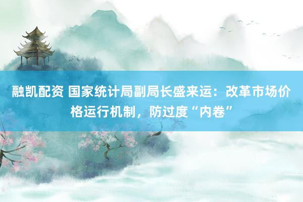 融凯配资 国家统计局副局长盛来运：改革市场价格运行机制，防过度“内卷”