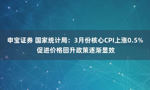 申宝证券 国家统计局：3月份核心CPI上涨0.5% 促进价格回升政策逐渐显效