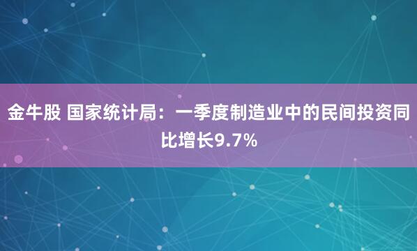 金牛股 国家统计局：一季度制造业中的民间投资同比增长9.7%