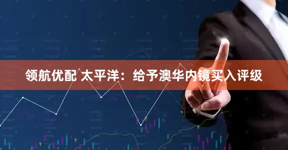 领航优配 太平洋：给予澳华内镜买入评级