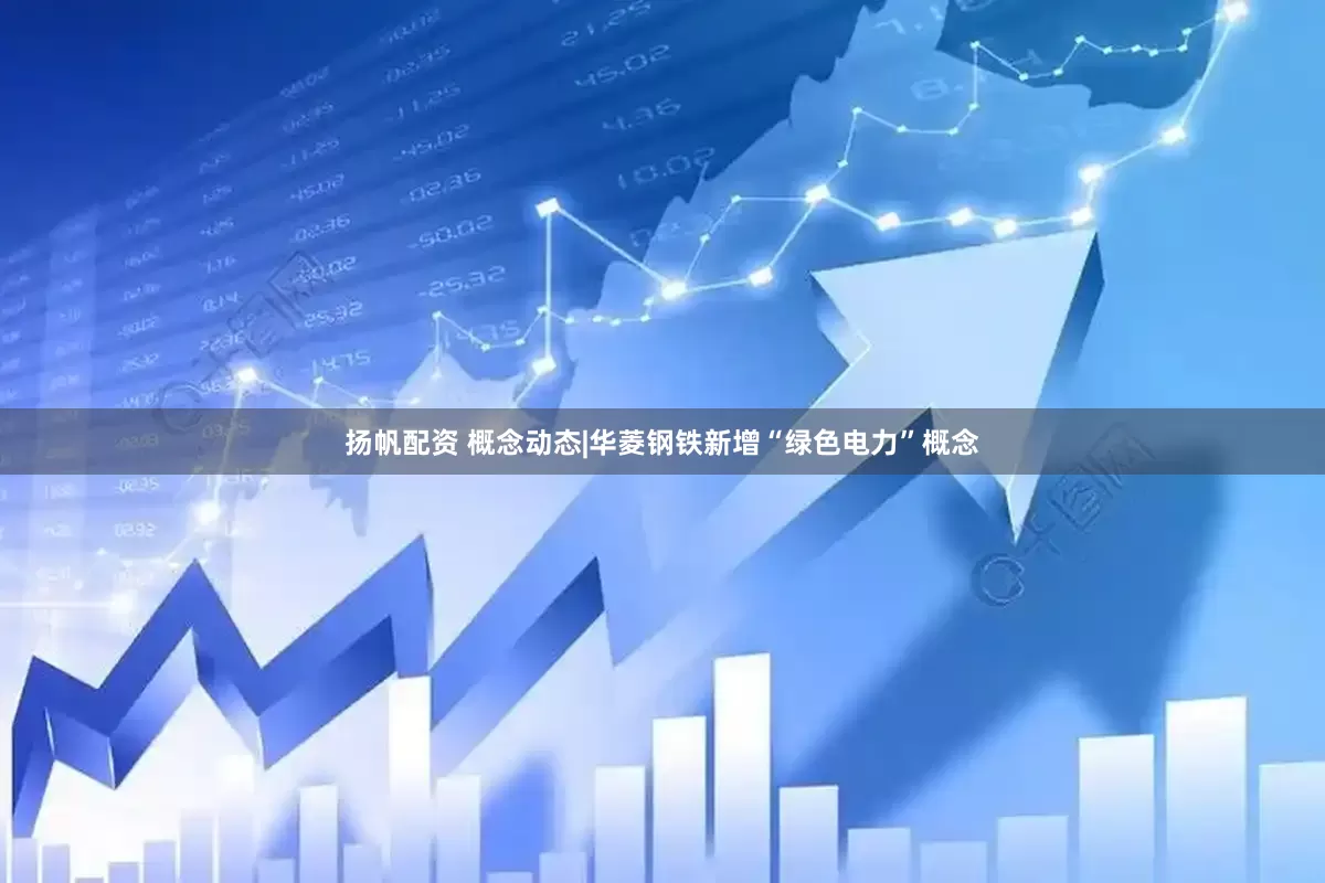 扬帆配资 概念动态|华菱钢铁新增“绿色电力”概念