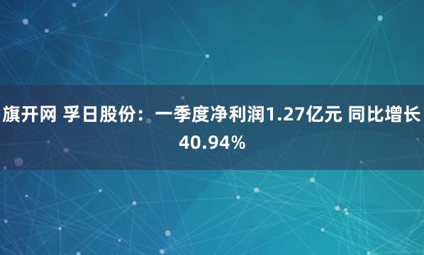 旗开网 孚日股份：一季度净利润1.27亿元 同比增长40.94%