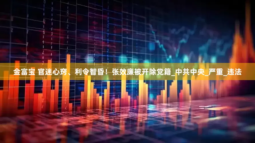 金富宝 官迷心窍、利令智昏！张效廉被开除党籍_中共中央_严重_违法