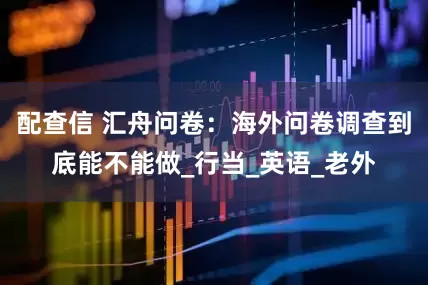 配查信 汇舟问卷：海外问卷调查到底能不能做_行当_英语_老外
