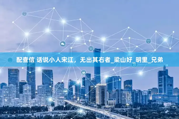 配查信 话说小人宋江，无出其右者_梁山好_明里_兄弟