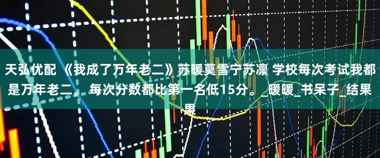 天弘优配 《我成了万年老二》苏暖莫雪宁苏凛 学校每次考试我都是万年老二。 每次分数都比第一名低15分。_暖暖_书呆子_结果