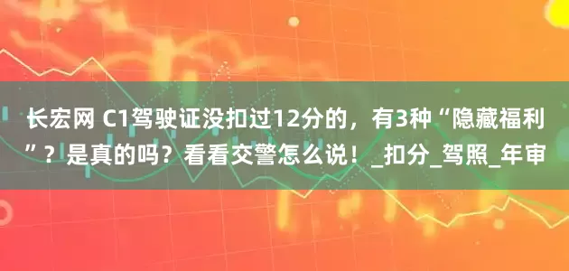 长宏网 C1驾驶证没扣过12分的，有3种“隐藏福利”？是真的吗？看看交警怎么说！_扣分_驾照_年审