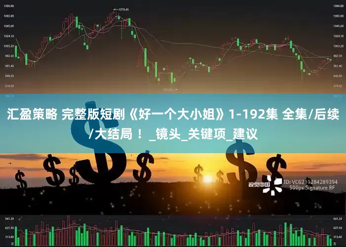 汇盈策略 完整版短剧《好一个大小姐》1-192集 全集/后续/大结局 ！_镜头_关键项_建议