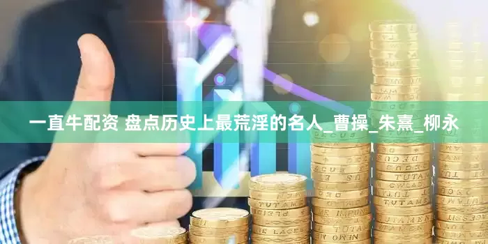 一直牛配资 盘点历史上最荒淫的名人_曹操_朱熹_柳永