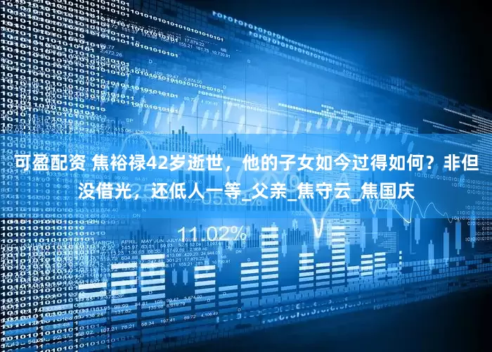可盈配资 焦裕禄42岁逝世，他的子女如今过得如何？非但没借光，还低人一等_父亲_焦守云_焦国庆