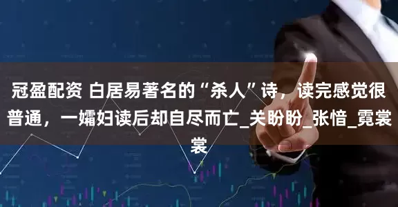 冠盈配资 白居易著名的“杀人”诗，读完感觉很普通，一孀妇读后却自尽而亡_关盼盼_张愔_霓裳