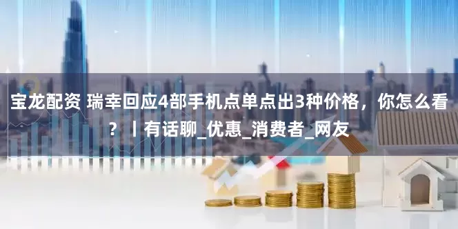 宝龙配资 瑞幸回应4部手机点单点出3种价格，你怎么看？丨有话聊_优惠_消费者_网友
