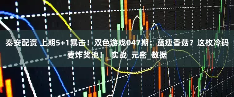 秦安配资 上期5+1暴击！双色游戏047期：蓝瘦香菇？这枚冷码要炸奖池！_实战_元密_数据