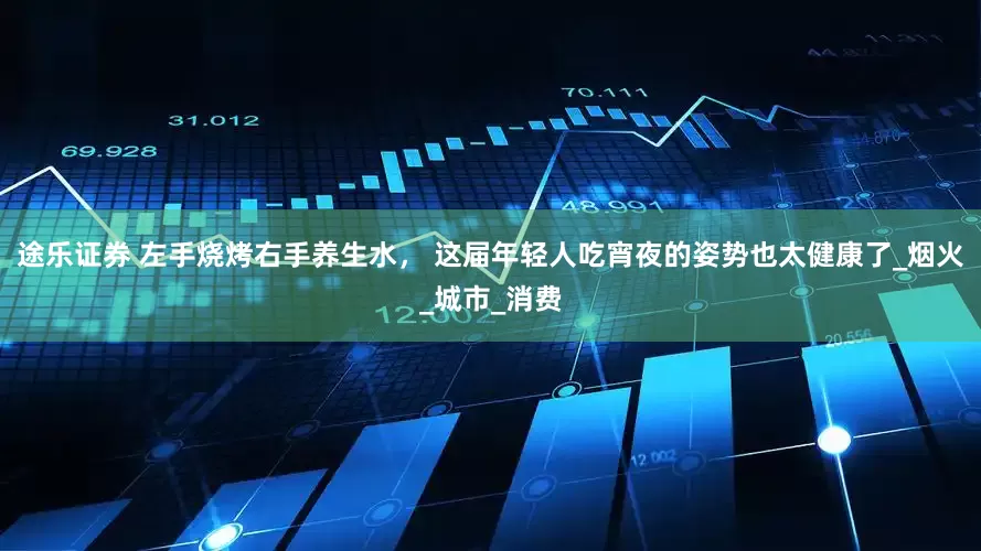 途乐证券 左手烧烤右手养生水， 这届年轻人吃宵夜的姿势也太健康了_烟火_城市_消费