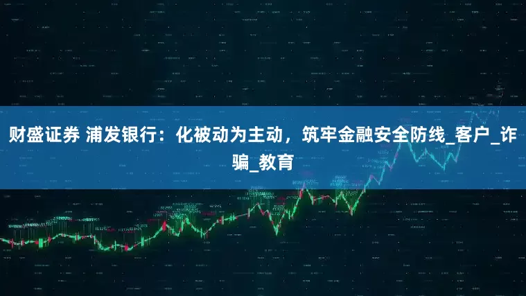 财盛证券 浦发银行：化被动为主动，筑牢金融安全防线_客户_诈骗_教育
