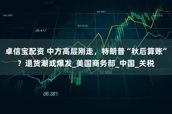 卓信宝配资 中方高层刚走，特朗普“秋后算账”？退货潮或爆发_美国商务部_中国_关税