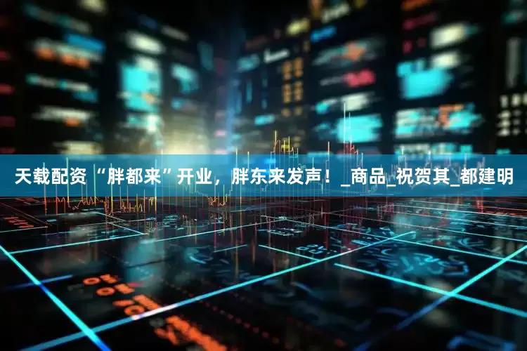 天载配资 “胖都来”开业，胖东来发声！_商品_祝贺其_都建明