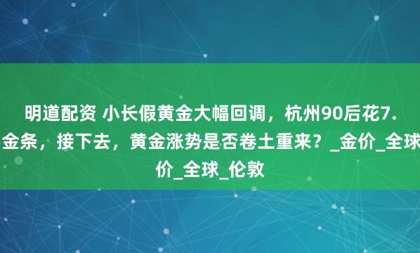 明道配资 小长假黄金大幅回调，杭州90后花7.8万买金条，接下去，黄金涨势是否卷土重来？_金价_全球_伦敦