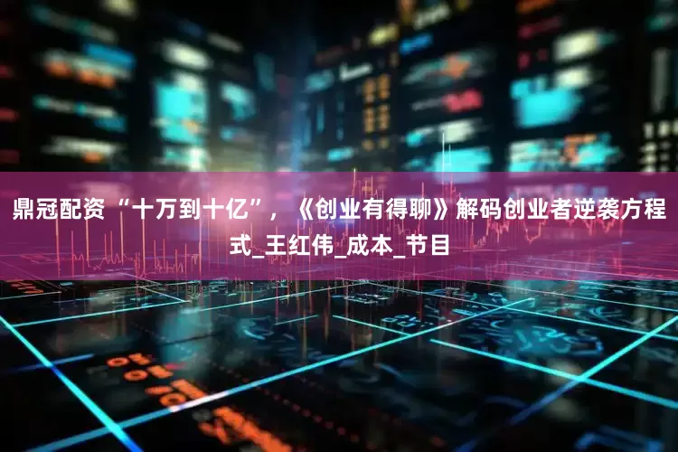 鼎冠配资 “十万到十亿”，《创业有得聊》解码创业者逆袭方程式_王红伟_成本_节目