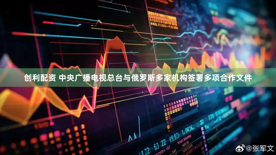 创利配资 中央广播电视总台与俄罗斯多家机构签署多项合作文件