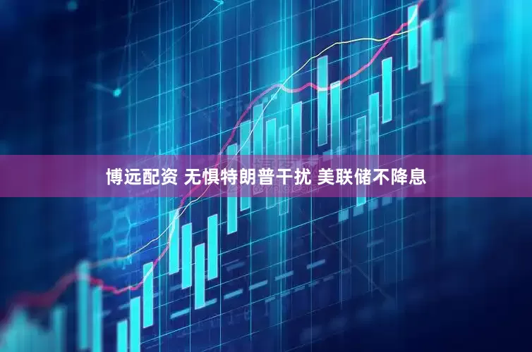 博远配资 无惧特朗普干扰 美联储不降息
