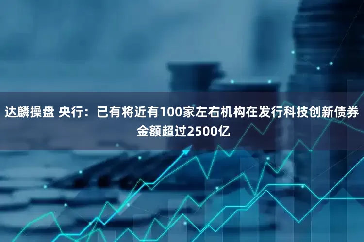 达麟操盘 央行：已有将近有100家左右机构在发行科技创新债券 金额超过2500亿