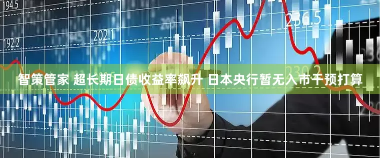 智策管家 超长期日债收益率飙升 日本央行暂无入市干预打算