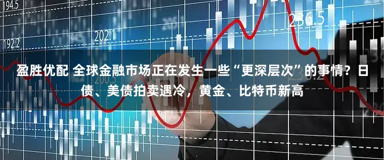 盈胜优配 全球金融市场正在发生一些“更深层次”的事情？日债、美债拍卖遇冷，黄金、比特币新高