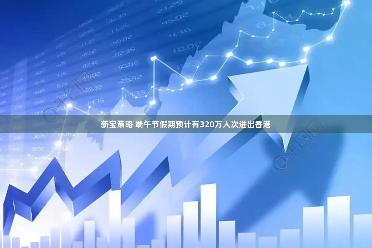 新宝策略 端午节假期预计有320万人次进出香港