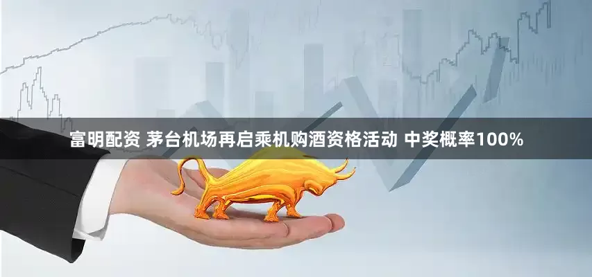 富明配资 茅台机场再启乘机购酒资格活动 中奖概率100%