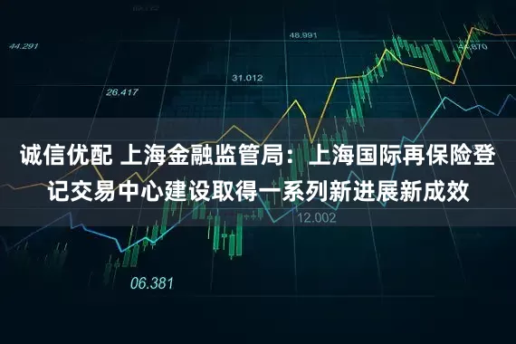 诚信优配 上海金融监管局：上海国际再保险登记交易中心建设取得一系列新进展新成效