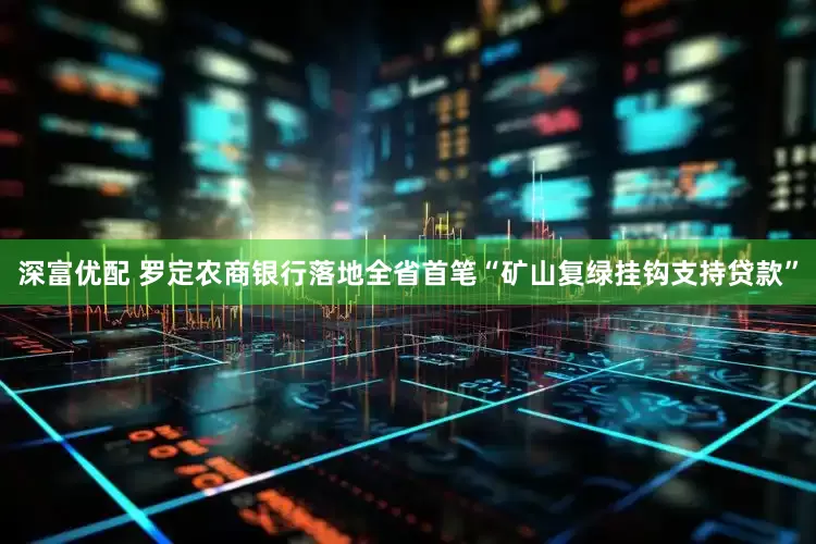 深富优配 罗定农商银行落地全省首笔“矿山复绿挂钩支持贷款”