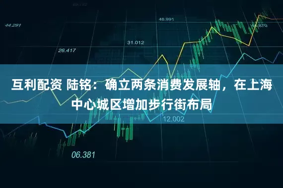 互利配资 陆铭：确立两条消费发展轴，在上海中心城区增加步行街布局