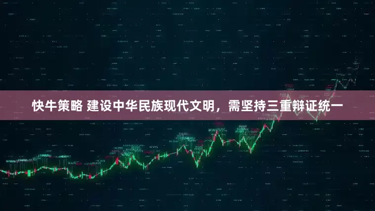 快牛策略 建设中华民族现代文明，需坚持三重辩证统一