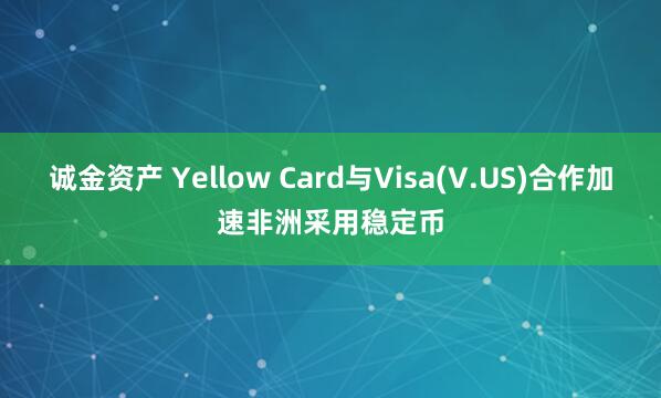 诚金资产 Yellow Card与Visa(V.US)合作加速非洲采用稳定币