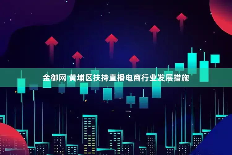 金御网 黄埔区扶持直播电商行业发展措施