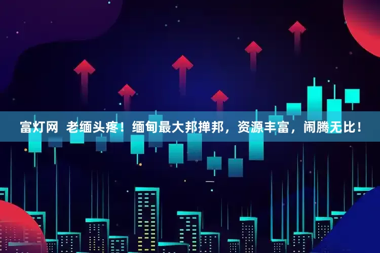 富灯网  老缅头疼！缅甸最大邦掸邦，资源丰富，闹腾无比！