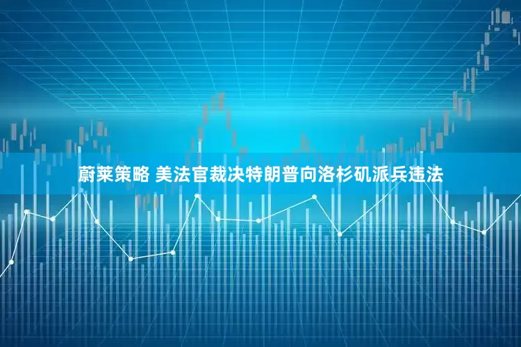 蔚莱策略 美法官裁决特朗普向洛杉矶派兵违法