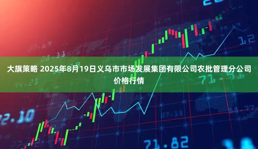 大旗策略 2025年8月19日义乌市市场发展集团有限公司农批管理分公司价格行情