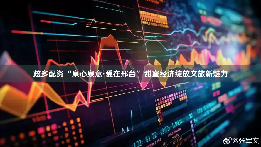 炫多配资 “泉心泉意·爱在邢台” 甜蜜经济绽放文旅新魅力