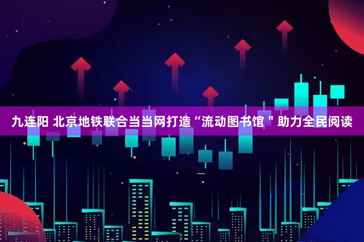 九连阳 北京地铁联合当当网打造“流动图书馆＂助力全民阅读