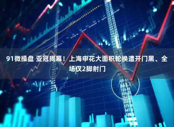 91微操盘 亚冠揭幕！上海申花大面积轮换遭开门黑、全场仅2脚射门