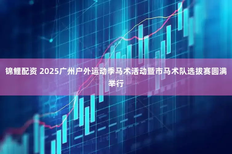 锦鲤配资 2025广州户外运动季马术活动暨市马术队选拔赛圆满举行